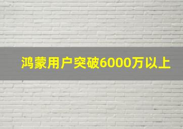 鸿蒙用户突破6000万以上