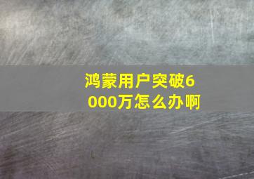 鸿蒙用户突破6000万怎么办啊