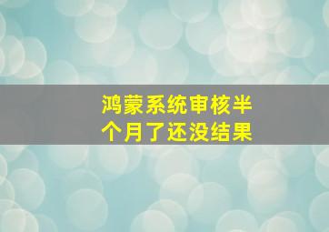 鸿蒙系统审核半个月了还没结果