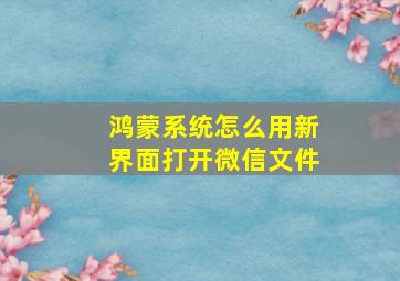 鸿蒙系统怎么用新界面打开微信文件