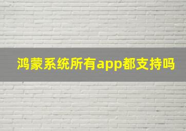 鸿蒙系统所有app都支持吗