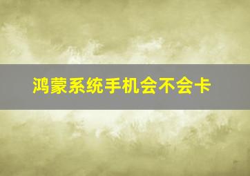 鸿蒙系统手机会不会卡