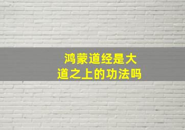 鸿蒙道经是大道之上的功法吗