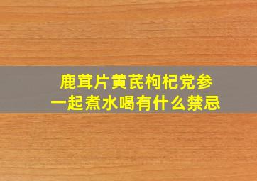 鹿茸片黄芪枸杞党参一起煮水喝有什么禁忌