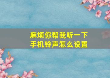 麻烦你帮我听一下手机铃声怎么设置