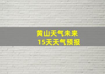 黄山天气未来15天天气预报