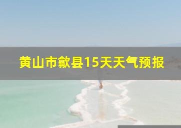 黄山市歙县15天天气预报