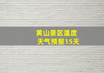 黄山景区温度天气预报15天