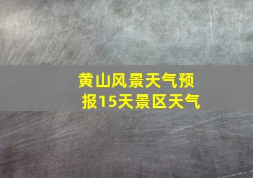 黄山风景天气预报15天景区天气