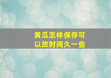 黄瓜怎样保存可以放时间久一些