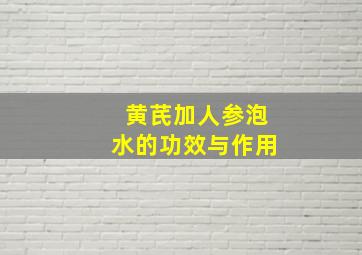 黄芪加人参泡水的功效与作用