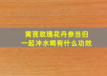 黄芪玫瑰花丹参当归一起冲水喝有什么功效