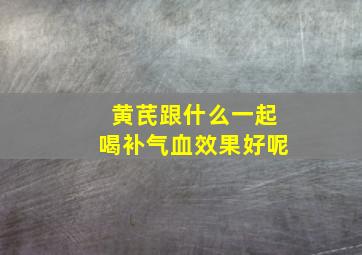 黄芪跟什么一起喝补气血效果好呢