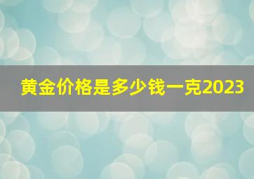 黄金价格是多少钱一克2023