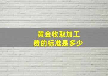 黄金收取加工费的标准是多少