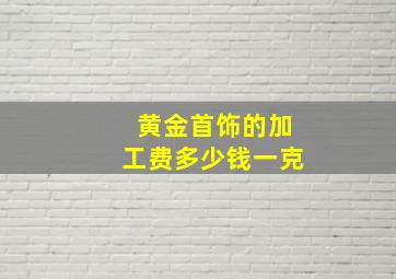 黄金首饰的加工费多少钱一克