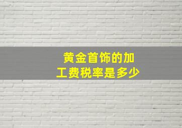 黄金首饰的加工费税率是多少