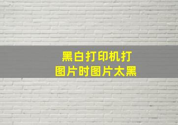 黑白打印机打图片时图片太黑