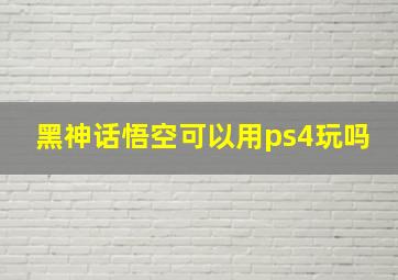 黑神话悟空可以用ps4玩吗