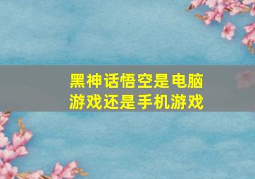 黑神话悟空是电脑游戏还是手机游戏