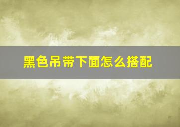 黑色吊带下面怎么搭配