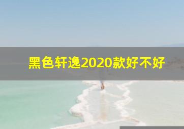 黑色轩逸2020款好不好