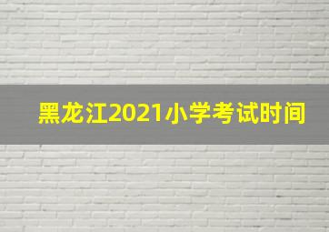 黑龙江2021小学考试时间