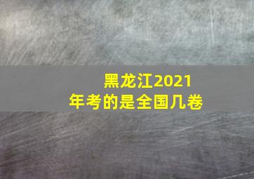 黑龙江2021年考的是全国几卷