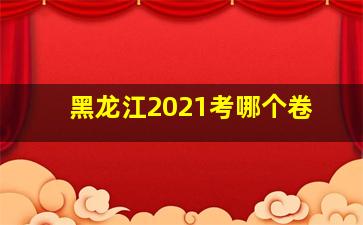 黑龙江2021考哪个卷