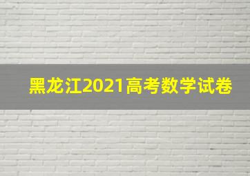 黑龙江2021高考数学试卷