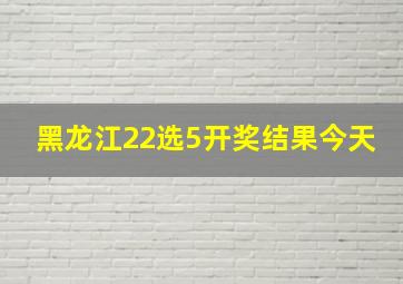 黑龙江22选5开奖结果今天