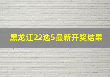 黑龙江22选5最新开奖结果