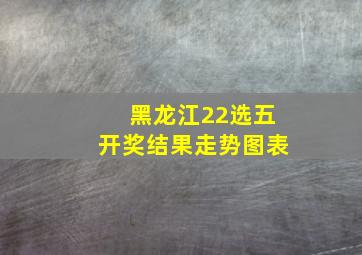 黑龙江22选五开奖结果走势图表