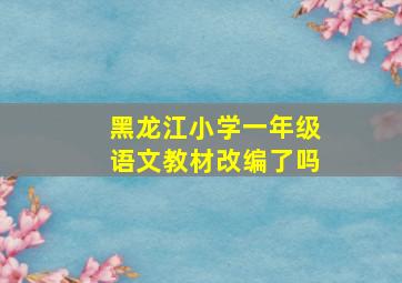 黑龙江小学一年级语文教材改编了吗