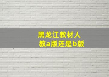 黑龙江教材人教a版还是b版