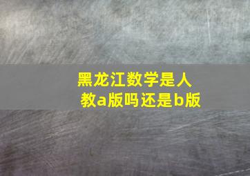 黑龙江数学是人教a版吗还是b版