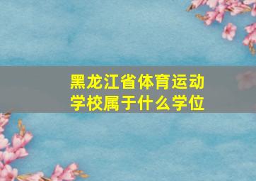 黑龙江省体育运动学校属于什么学位