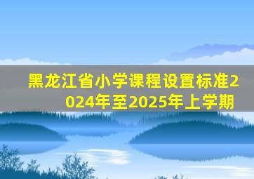 黑龙江省小学课程设置标准2024年至2025年上学期