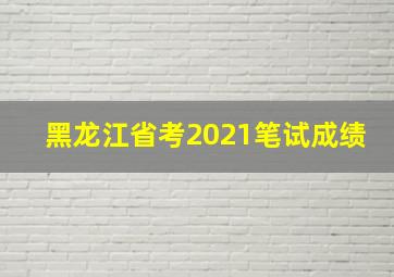 黑龙江省考2021笔试成绩