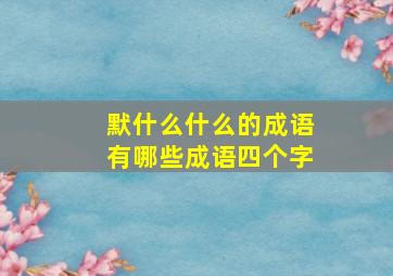 默什么什么的成语有哪些成语四个字