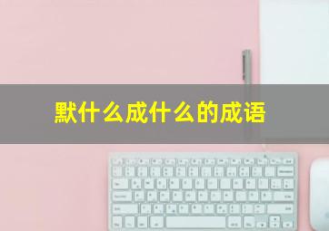 默什么成什么的成语