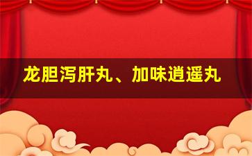 龙胆泻肝丸、加味逍遥丸