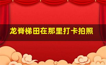 龙脊梯田在那里打卡拍照