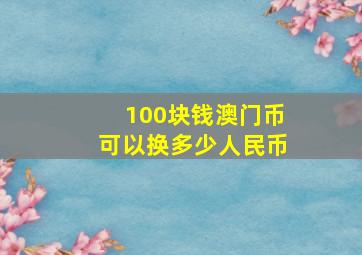 100块钱澳门币可以换多少人民币