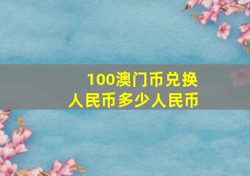 100澳门币兑换人民币多少人民币