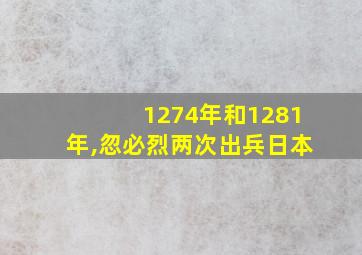 1274年和1281年,忽必烈两次出兵日本