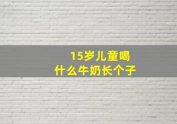 15岁儿童喝什么牛奶长个子