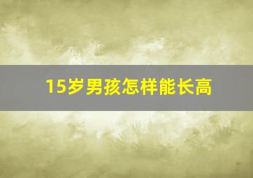 15岁男孩怎样能长高