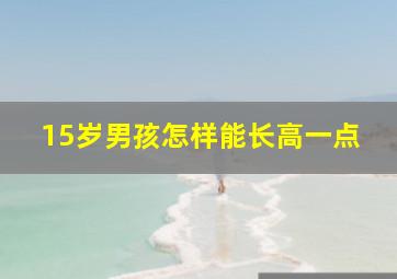 15岁男孩怎样能长高一点