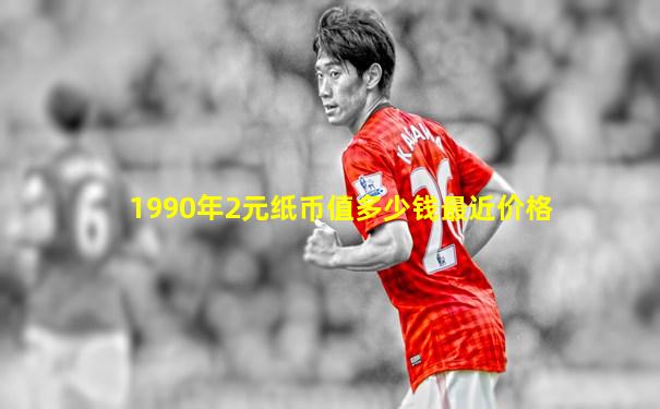 1990年2元纸币值多少钱最近价格